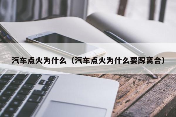 汽车点火为什么(汽车点火为什么要踩离合)