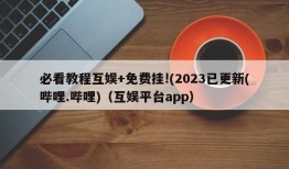 必看教程互娱+免费挂!(2023已更新(哔哩.哔哩)（互娱平台app）