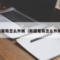 新疆葡萄怎么外销（新疆葡萄怎么外销卖）
